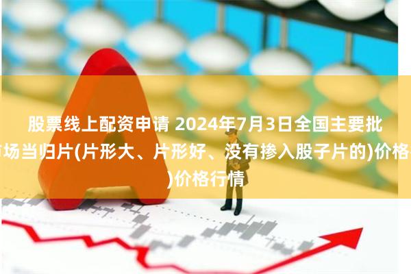 股票线上配资申请 2024年7月3日全国主要批发市场当归片(片形大、片形好、没有掺入股子片的)价格行情