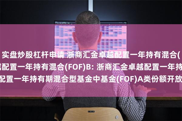 实盘炒股杠杆申请 浙商汇金卓越配置一年持有混合(FOF)A,浙商汇金卓越配置一年持有混合(FOF)B: 浙商汇金卓越配置一年持有期混合型基金中基金(FOF)A类份额开放日常赎回业务公告