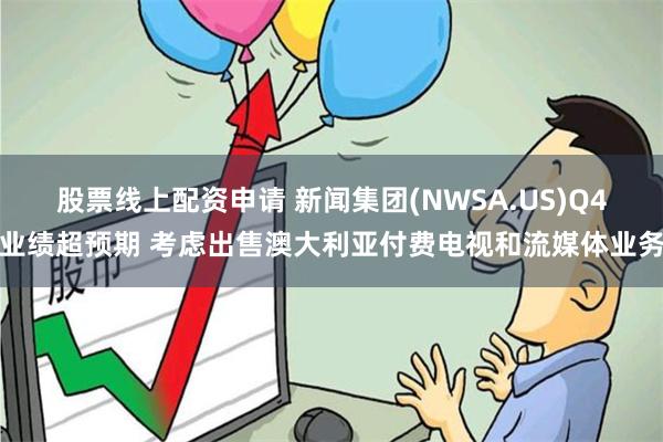 股票线上配资申请 新闻集团(NWSA.US)Q4业绩超预期 考虑出售澳大利亚付费电视和流媒体业务