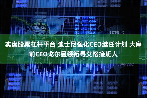 实盘股票杠杆平台 迪士尼强化CEO继任计划 大摩前CEO戈尔曼领衔寻艾格接班人