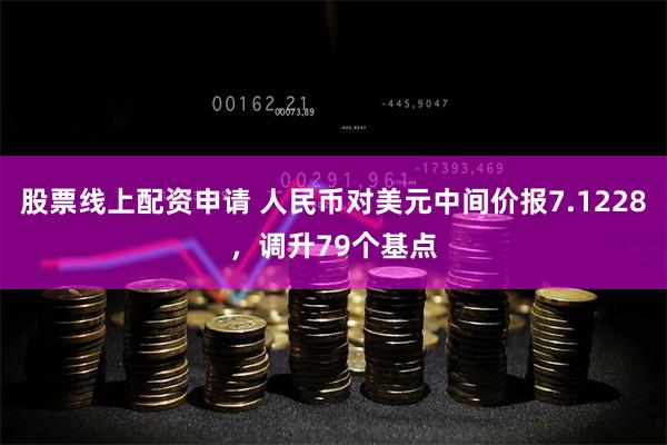 股票线上配资申请 人民币对美元中间价报7.1228，调升79个基点