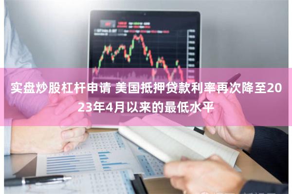 实盘炒股杠杆申请 美国抵押贷款利率再次降至2023年4月以来的最低水平