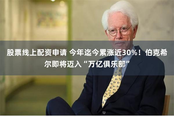 股票线上配资申请 今年迄今累涨近30%！伯克希尔即将迈入“万亿俱乐部”