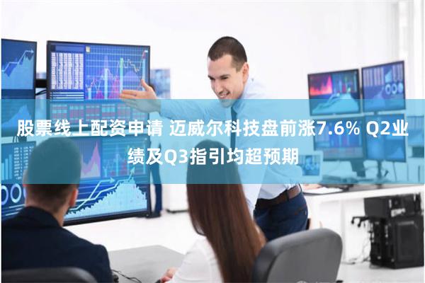 股票线上配资申请 迈威尔科技盘前涨7.6% Q2业绩及Q3指引均超预期