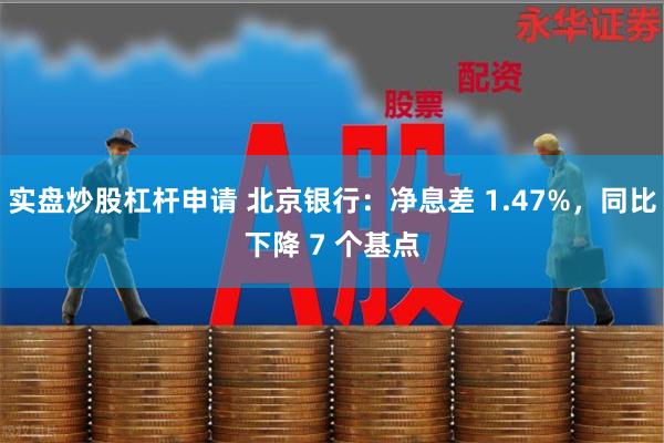 实盘炒股杠杆申请 北京银行：净息差 1.47%，同比下降 7 个基点