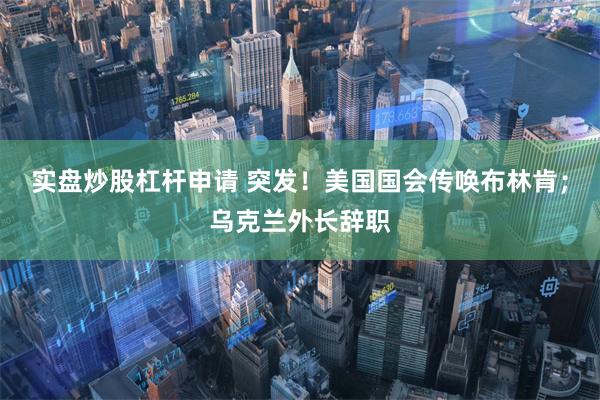 实盘炒股杠杆申请 突发！美国国会传唤布林肯；乌克兰外长辞职