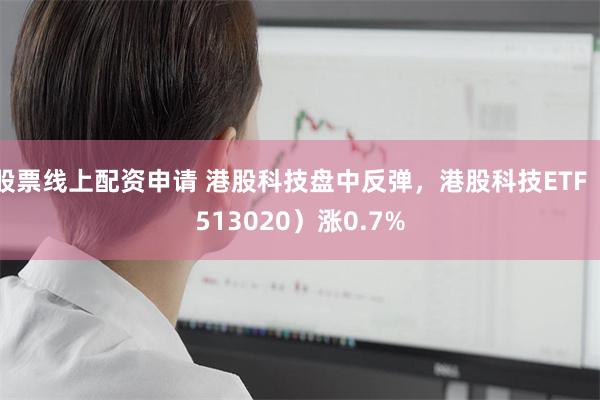 股票线上配资申请 港股科技盘中反弹，港股科技ETF（513020）涨0.7%