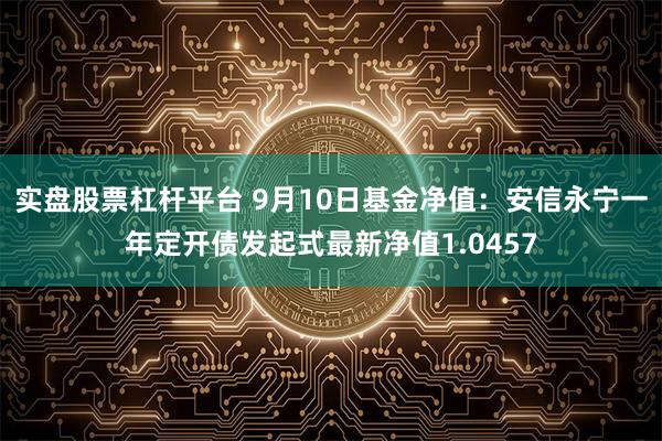 实盘股票杠杆平台 9月10日基金净值：安信永宁一年定开债发起式最新净值1.0457