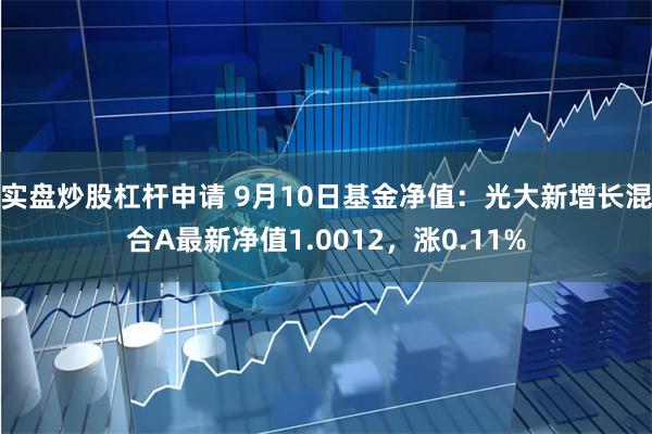 实盘炒股杠杆申请 9月10日基金净值：光大新增长混合A最新净值1.0012，涨0.11%