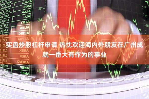 实盘炒股杠杆申请 热忱欢迎海内外朋友在广州成就一番大有作为的事业