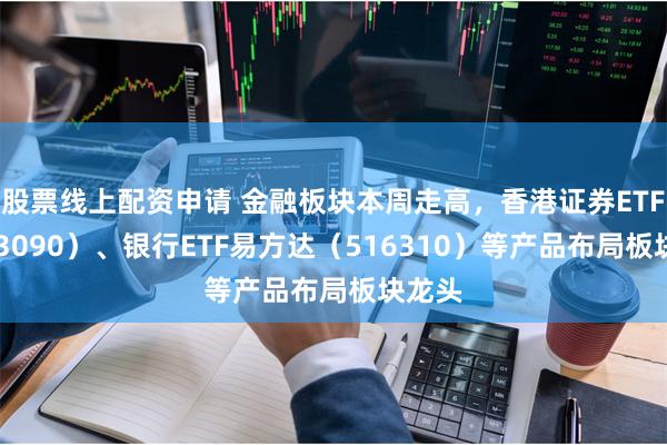 股票线上配资申请 金融板块本周走高，香港证券ETF（513090）、银行ETF易方达（516310）等产品布局板块龙头