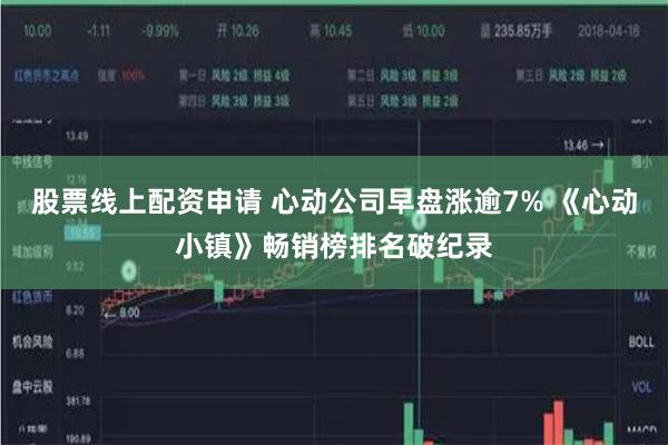 股票线上配资申请 心动公司早盘涨逾7% 《心动小镇》畅销榜排名破纪录