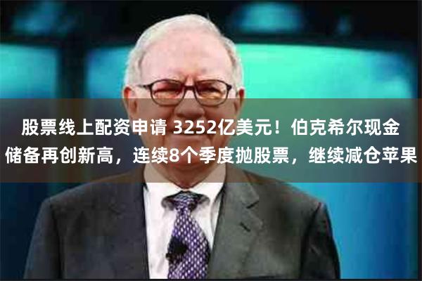 股票线上配资申请 3252亿美元！伯克希尔现金储备再创新高，连续8个季度抛股票，继续减仓苹果