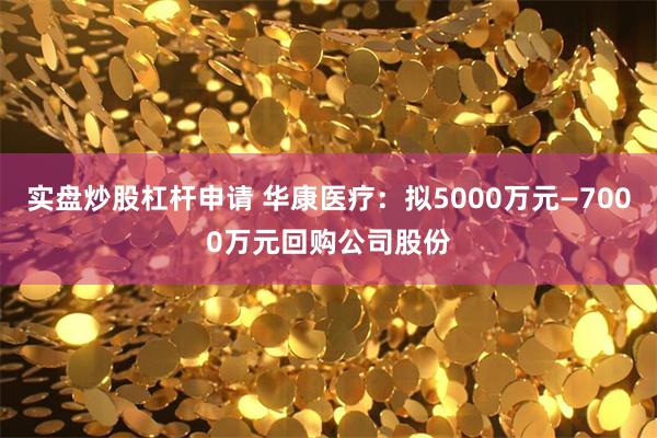 实盘炒股杠杆申请 华康医疗：拟5000万元—7000万元回购公司股份