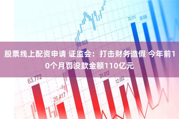 股票线上配资申请 证监会：打击财务造假 今年前10个月罚没款金额110亿元