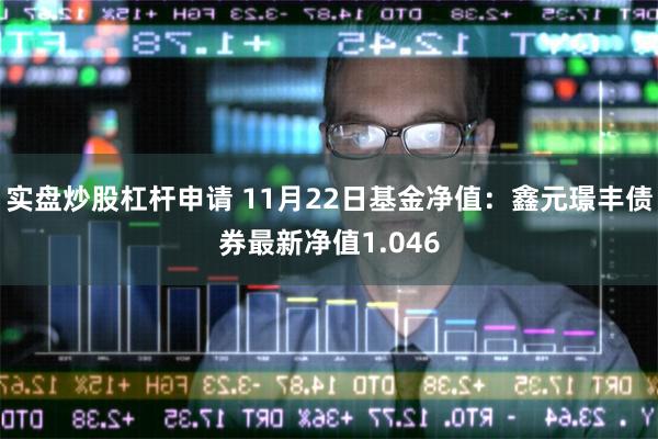 实盘炒股杠杆申请 11月22日基金净值：鑫元璟丰债券最新净值1.046