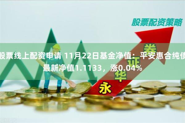 股票线上配资申请 11月22日基金净值：平安惠合纯债最新净值1.1133，涨0.04%