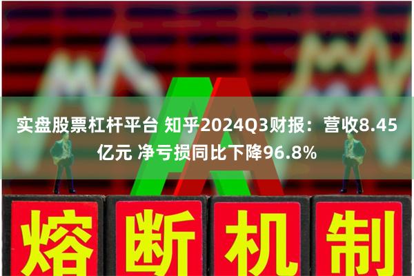 实盘股票杠杆平台 知乎2024Q3财报：营收8.45亿元 净亏损同比下降96.8%