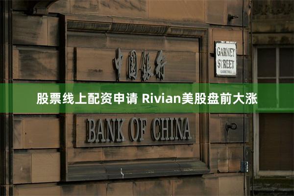 股票线上配资申请 Rivian美股盘前大涨