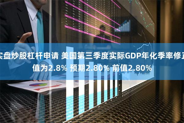 实盘炒股杠杆申请 美国第三季度实际GDP年化季率修正值为2.8% 预期2.80% 前值2.80%