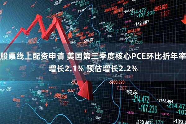 股票线上配资申请 美国第三季度核心PCE环比折年率增长2.1% 预估增长2.2%