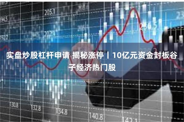 实盘炒股杠杆申请 揭秘涨停丨10亿元资金封板谷子经济热门股