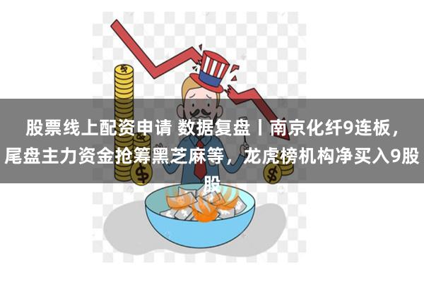 股票线上配资申请 数据复盘丨南京化纤9连板，尾盘主力资金抢筹黑芝麻等，龙虎榜机构净买入9股