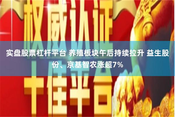 实盘股票杠杆平台 养殖板块午后持续拉升 益生股份、京基智农涨超7%