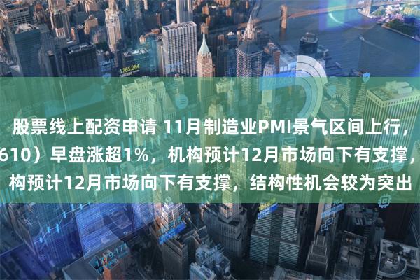 股票线上配资申请 11月制造业PMI景气区间上行，A500指数ETF（560610）早盘涨超1%，机构预计12月市场向下有支撑，结构性机会较为突出