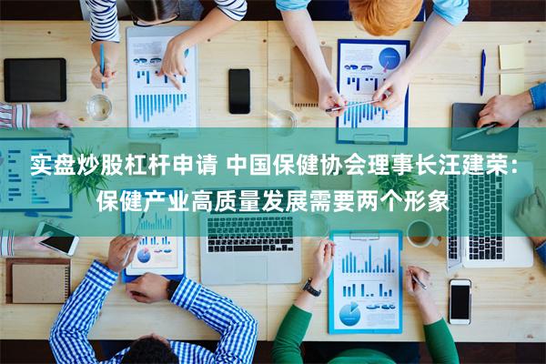 实盘炒股杠杆申请 中国保健协会理事长汪建荣：保健产业高质量发展需要两个形象