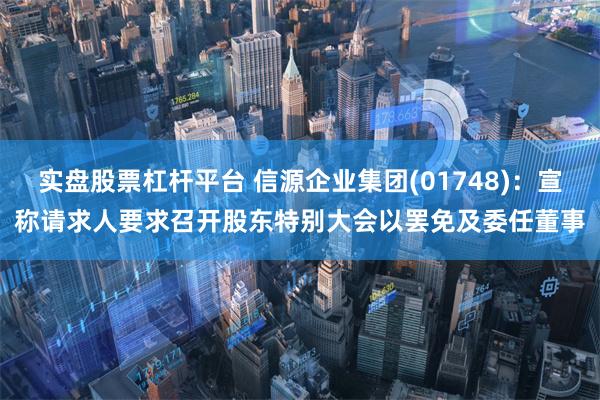 实盘股票杠杆平台 信源企业集团(01748)：宣称请求人要求召开股东特别大会以罢免及委任董事