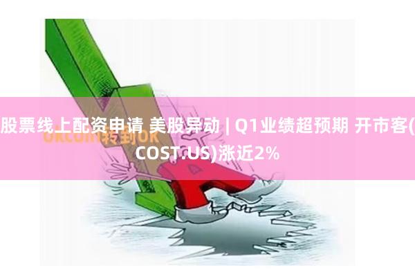 股票线上配资申请 美股异动 | Q1业绩超预期 开市客(COST.US)涨近2%