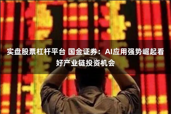 实盘股票杠杆平台 国金证券：AI应用强势崛起看好产业链投资机会