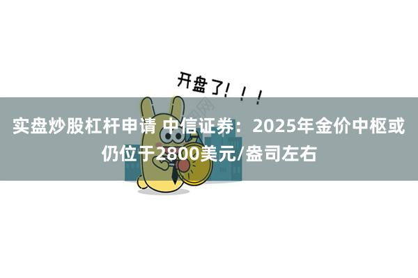 实盘炒股杠杆申请 中信证券：2025年金价中枢或仍位于2800美元/盎司左右