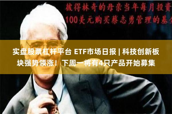 实盘股票杠杆平台 ETF市场日报 | 科技创新板块强势领涨！下周一将有4只产品开始募集