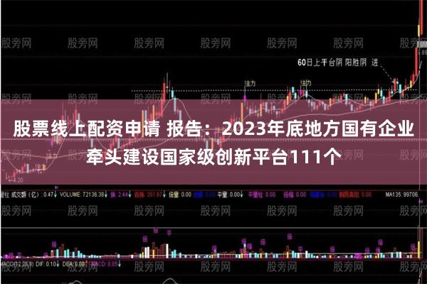 股票线上配资申请 报告：2023年底地方国有企业牵头建设国家级创新平台111个